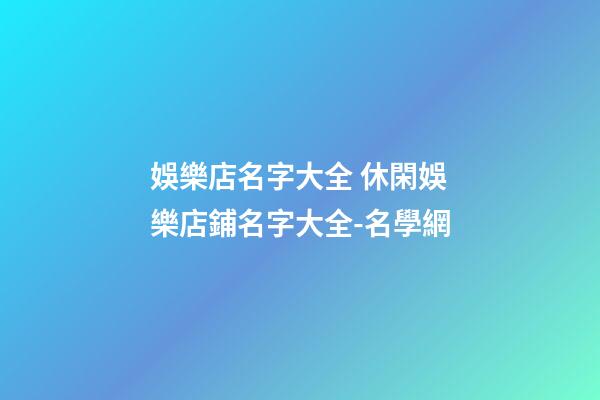 娛樂店名字大全 休閑娛樂店鋪名字大全-名學網-第1張-店鋪起名-玄機派